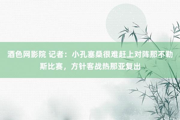 酒色网影院 记者：小孔塞桑很难赶上对阵那不勒斯比赛，方针客战热那亚复出