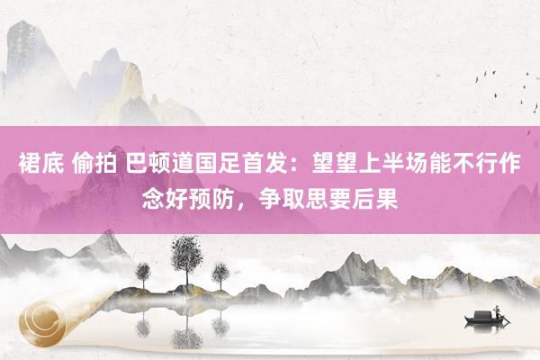 裙底 偷拍 巴顿道国足首发：望望上半场能不行作念好预防，争取思要后果