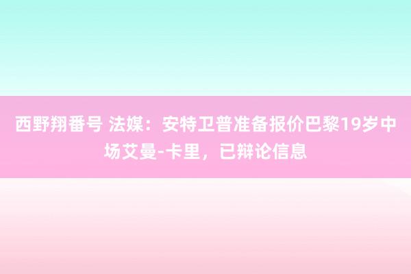 西野翔番号 法媒：安特卫普准备报价巴黎19岁中场艾曼-卡里，已辩论信息