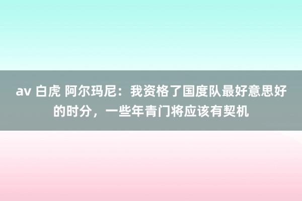 av 白虎 阿尔玛尼：我资格了国度队最好意思好的时分，一些年青门将应该有契机
