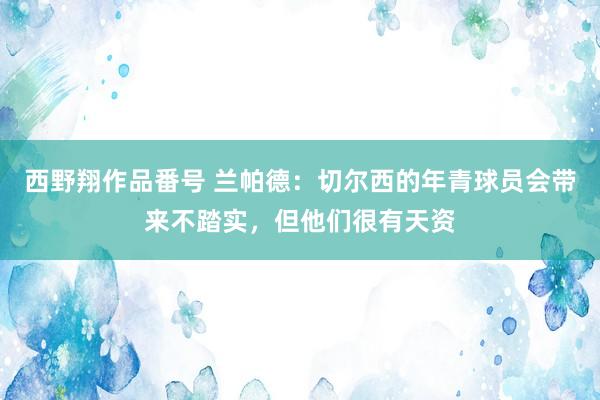 西野翔作品番号 兰帕德：切尔西的年青球员会带来不踏实，但他们很有天资
