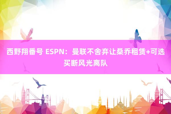 西野翔番号 ESPN：曼联不舍弃让桑乔租赁+可选买断风光离队