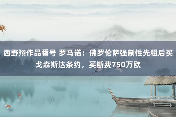 西野翔作品番号 罗马诺：佛罗伦萨强制性先租后买戈森斯达条约，买断费750万欧