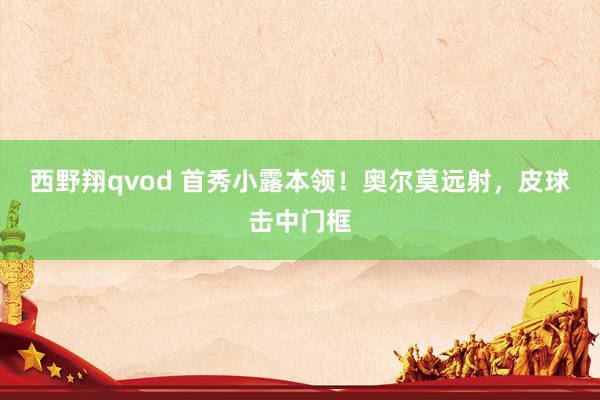 西野翔qvod 首秀小露本领！奥尔莫远射，皮球击中门框
