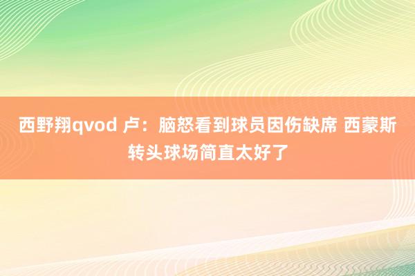 西野翔qvod 卢：脑怒看到球员因伤缺席 西蒙斯转头球场简直太好了