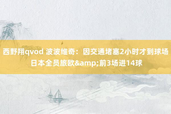 西野翔qvod 波波维奇：因交通堵塞2小时才到球场 日本全员旅欧&前3场进14球