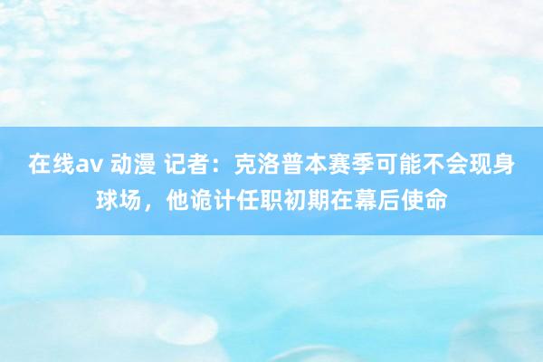 在线av 动漫 记者：克洛普本赛季可能不会现身球场，他诡计任职初期在幕后使命