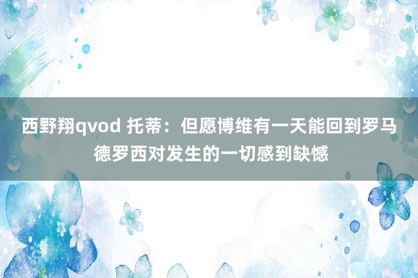 西野翔qvod 托蒂：但愿博维有一天能回到罗马 德罗西对发生的一切感到缺憾
