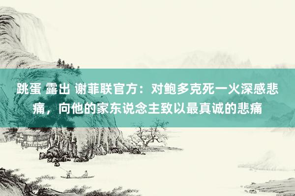 跳蛋 露出 谢菲联官方：对鲍多克死一火深感悲痛，向他的家东说念主致以最真诚的悲痛