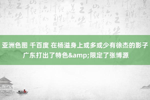 亚洲色图 千百度 在杨溢身上或多或少有徐杰的影子 广东打出了特色&限定了张博源