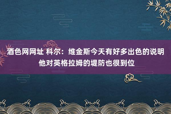 酒色网网址 科尔：维金斯今天有好多出色的说明 他对英格拉姆的堤防也很到位