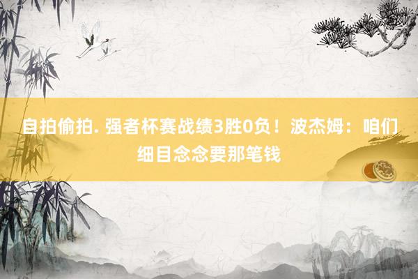 自拍偷拍. 强者杯赛战绩3胜0负！波杰姆：咱们细目念念要那笔钱