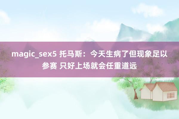 magic_sex5 托马斯：今天生病了但现象足以参赛 只好上场就会任重道远