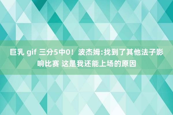 巨乳 gif 三分5中0！波杰姆:找到了其他法子影响比赛 这是我还能上场的原因