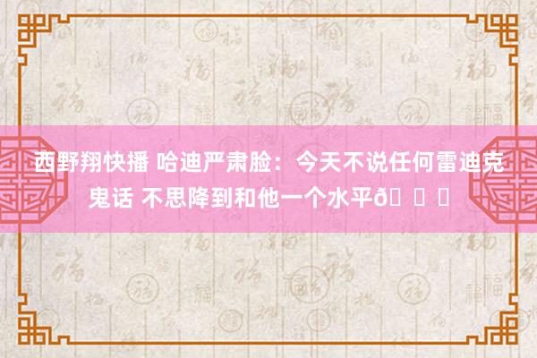 西野翔快播 哈迪严肃脸：今天不说任何雷迪克鬼话 不思降到和他一个水平😂