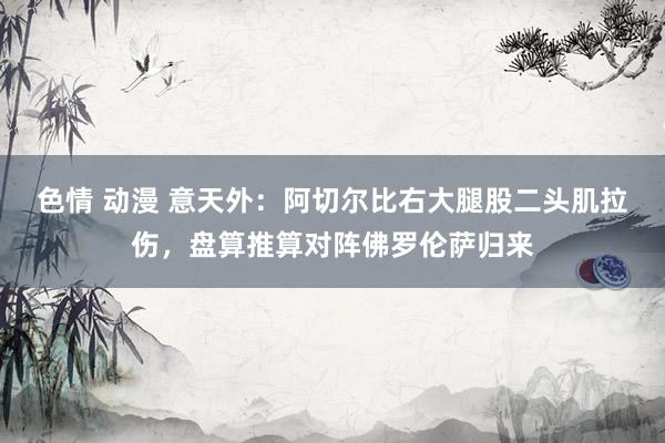 色情 动漫 意天外：阿切尔比右大腿股二头肌拉伤，盘算推算对阵佛罗伦萨归来