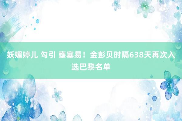 妖媚婷儿 勾引 壅塞易！金彭贝时隔638天再次入选巴黎名单