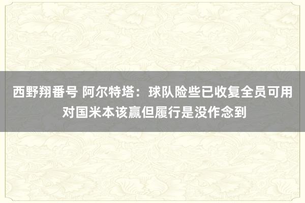 西野翔番号 阿尔特塔：球队险些已收复全员可用 对国米本该赢但履行是没作念到