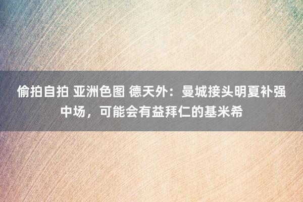偷拍自拍 亚洲色图 德天外：曼城接头明夏补强中场，可能会有益拜仁的基米希