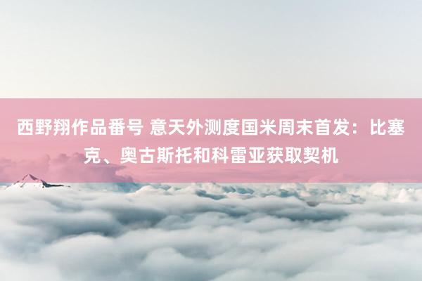 西野翔作品番号 意天外测度国米周末首发：比塞克、奥古斯托和科雷亚获取契机