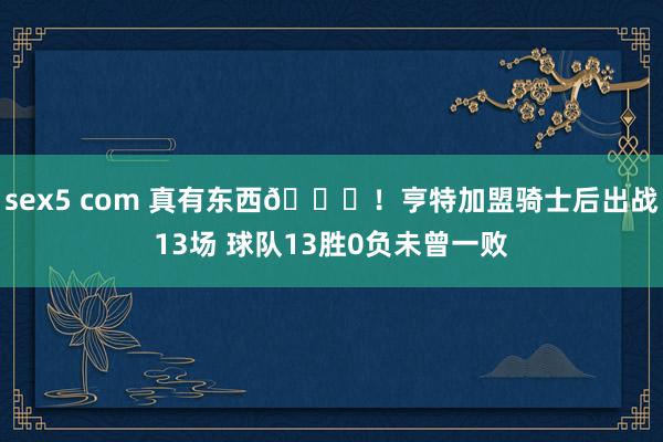 sex5 com 真有东西👀！亨特加盟骑士后出战13场 球队13胜0负未曾一败