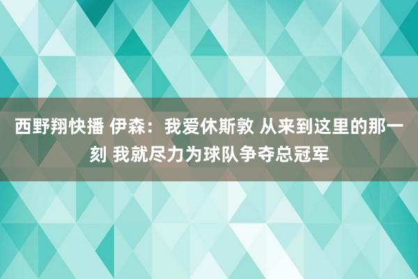 西野翔快播 伊森：我爱休斯敦 从来到这里的那一刻 我就尽力为球队争夺总冠军