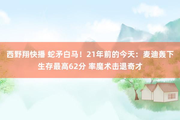 西野翔快播 蛇矛白马！21年前的今天：麦迪轰下生存最高62分 率魔术击退奇才