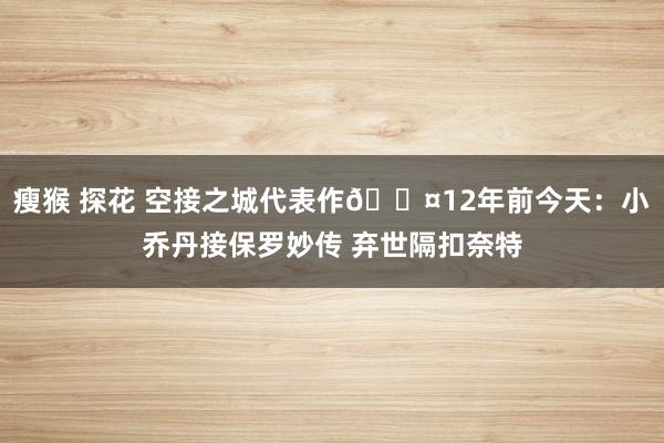 瘦猴 探花 空接之城代表作😤12年前今天：小乔丹接保罗妙传 弃世隔扣奈特