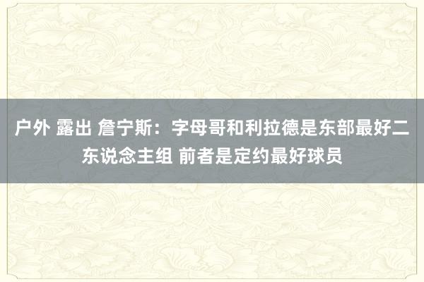 户外 露出 詹宁斯：字母哥和利拉德是东部最好二东说念主组 前者是定约最好球员