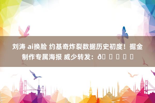 刘涛 ai换脸 约基奇炸裂数据历史初度！掘金制作专属海报 威少转发：🃏⚒️