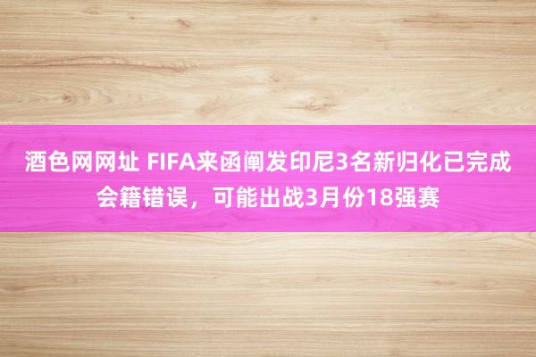 酒色网网址 FIFA来函阐发印尼3名新归化已完成会籍错误，可能出战3月份18强赛