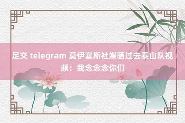 足交 telegram 莫伊塞斯社媒晒过去泰山队视频：我念念念你们