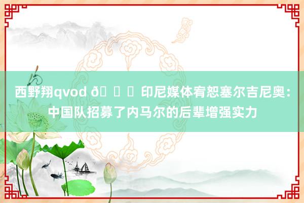 西野翔qvod 👀印尼媒体宥恕塞尔吉尼奥：中国队招募了内马尔的后辈增强实力
