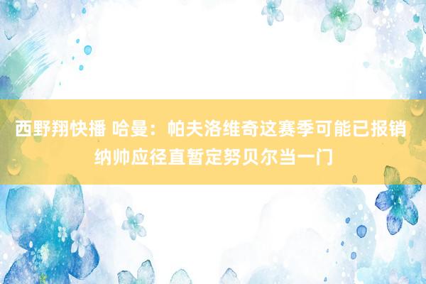 西野翔快播 哈曼：帕夫洛维奇这赛季可能已报销 纳帅应径直暂定努贝尔当一门