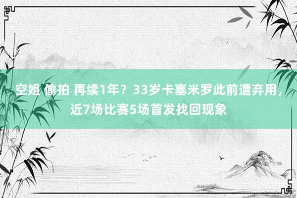 空姐 偷拍 再续1年？33岁卡塞米罗此前遭弃用，近7场比赛5场首发找回现象