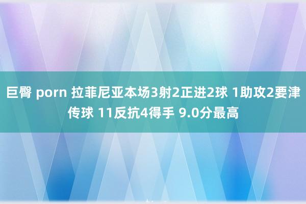 巨臀 porn 拉菲尼亚本场3射2正进2球 1助攻2要津传球 11反抗4得手 9.0分最高
