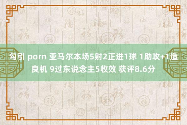 勾引 porn 亚马尔本场5射2正进1球 1助攻+1造良机 9过东说念主5收效 获评8.6分