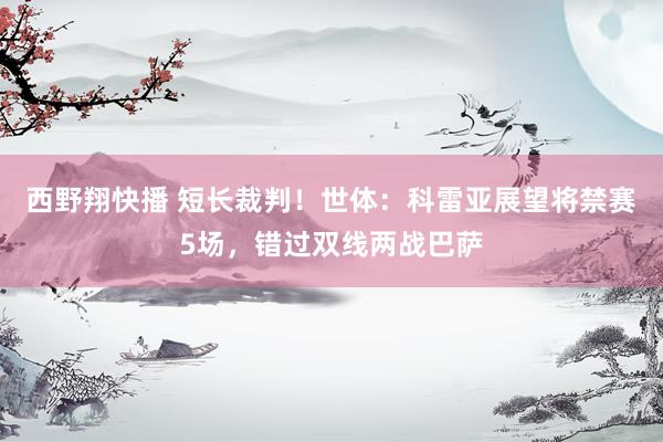 西野翔快播 短长裁判！世体：科雷亚展望将禁赛5场，错过双线两战巴萨