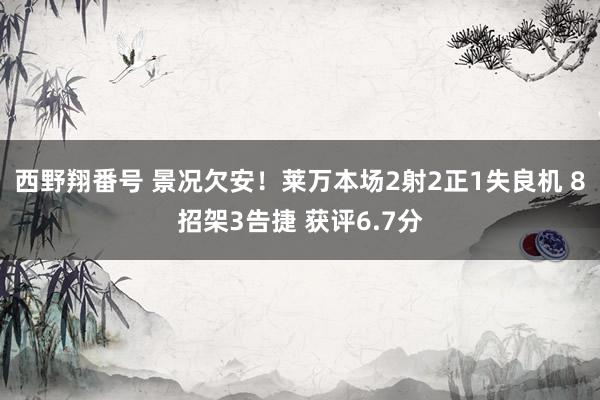 西野翔番号 景况欠安！莱万本场2射2正1失良机 8招架3告捷 获评6.7分