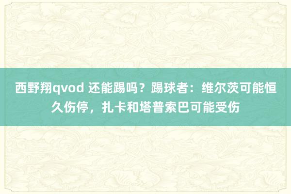 西野翔qvod 还能踢吗？踢球者：维尔茨可能恒久伤停，扎卡和塔普索巴可能受伤