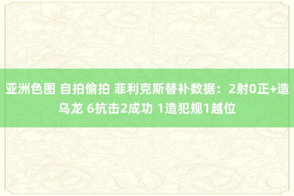 亚洲色图 自拍偷拍 菲利克斯替补数据：2射0正+造乌龙 6抗击2成功 1造犯规1越位