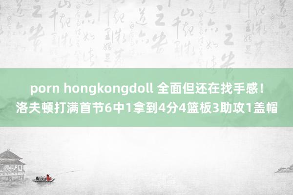 porn hongkongdoll 全面但还在找手感！洛夫顿打满首节6中1拿到4分4篮板3助攻1盖帽
