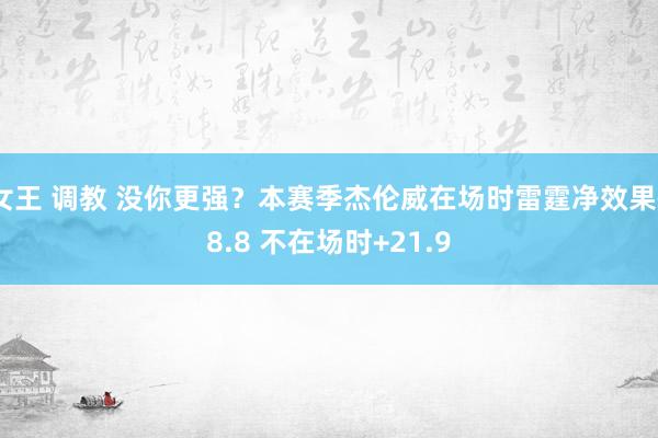 女王 调教 没你更强？本赛季杰伦威在场时雷霆净效果+8.8 不在场时+21.9