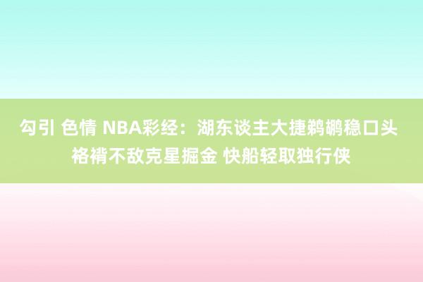 勾引 色情 NBA彩经：湖东谈主大捷鹈鹕稳口头 袼褙不敌克星掘金 快船轻取独行侠