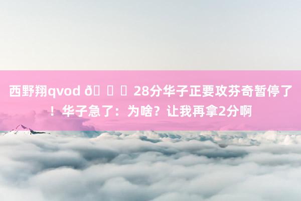 西野翔qvod 😂28分华子正要攻芬奇暂停了！华子急了：为啥？让我再拿2分啊