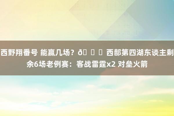 西野翔番号 能赢几场？👀西部第四湖东谈主剩余6场老例赛：客战雷霆x2 对垒火箭
