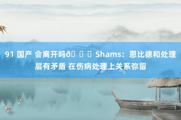 91 国产 会离开吗👀Shams：恩比德和处理层有矛盾 在伤病处理上关系弥留