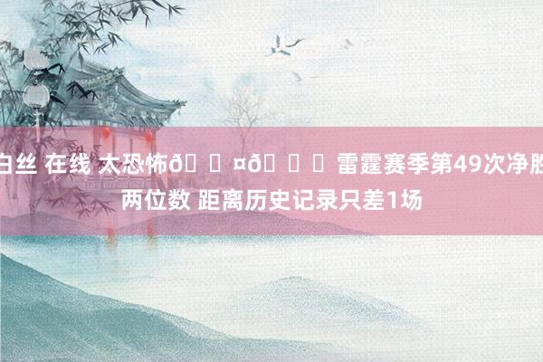 白丝 在线 太恐怖😤💀雷霆赛季第49次净胜两位数 距离历史记录只差1场