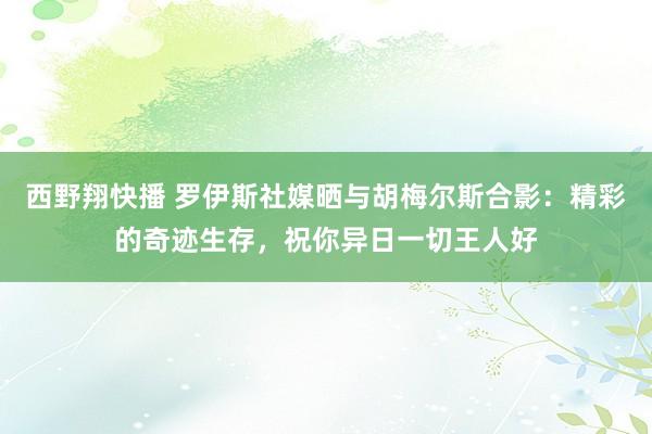 西野翔快播 罗伊斯社媒晒与胡梅尔斯合影：精彩的奇迹生存，祝你异日一切王人好